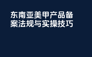 东南亚美甲产品备案法规与实操技巧
