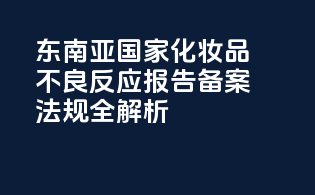 东南亚国家化妆品不良反应报告备案法规全解析