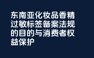 东南亚化妆品香精过敏标签备案法规的目的与消费者权益保护