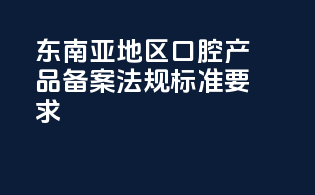 东南亚地区口腔产品备案法规标准要求