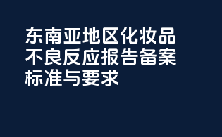 东南亚地区化妆品不良反应报告备案标准与要求