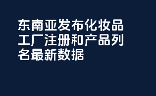 东南亚FDA发布MoCRA化妆品工厂注册和产品列名最新数据