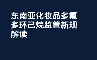 东南亚化妆品PFAS多氟多环己烷监管新规解读