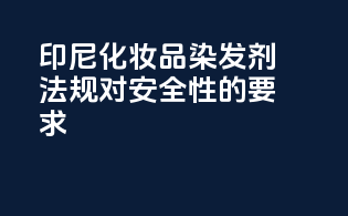 印尼化妆品染发剂法规对安全性的要求