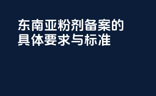 东南亚粉剂备案的具体要求与标准