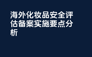 海外化妆品安全评估备案实施要点分析