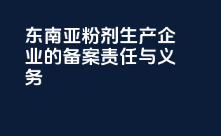 东南亚粉剂生产企业的备案责任与义务