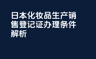 日本化妆品生产销售登记证办理条件解析