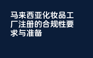 马来西亚化妆品工厂注册的合规性要求与准备