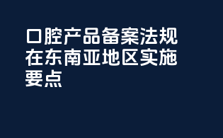 口腔产品备案法规在东南亚地区实施要点