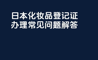 日本化妆品登记证办理常见问题解答