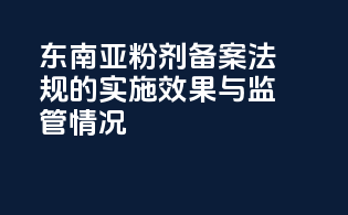 东南亚粉剂备案法规的实施效果与监管情况
