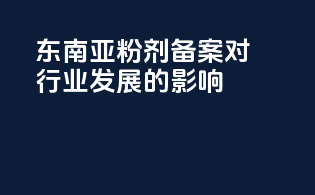 东南亚粉剂备案对行业发展的影响