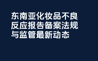 东南亚化妆品不良反应报告备案法规与监管最新动态