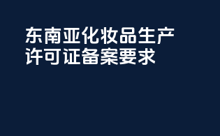 东南亚化妆品生产许可证备案要求