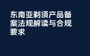 东南亚剃须产品备案法规解读与合规要求