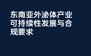 东南亚外泌体产业可持续性发展与合规要求