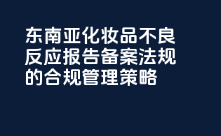 东南亚化妆品不良反应报告备案法规的合规管理策略