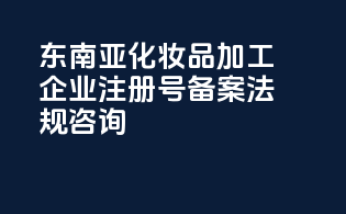 东南亚化妆品加工企业注册号备案法规咨询