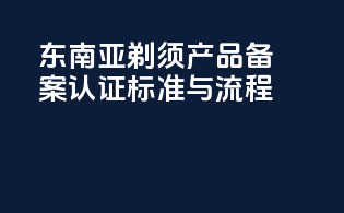 东南亚剃须产品备案认证标准与流程