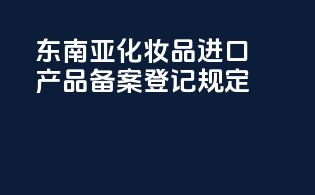 东南亚化妆品进口产品备案登记规定