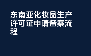 东南亚化妆品生产许可证申请备案流程