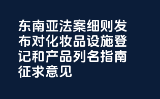 东南亚MoCRA法案细则发布，FDA对化妆品设施登记和产品列名指南征求意见
