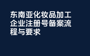 东南亚化妆品加工企业注册号备案流程与要求