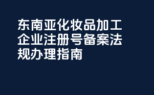 东南亚化妆品加工企业注册号备案法规办理指南