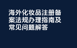 海外化妆品注册备案法规办理指南及常见问题解答
