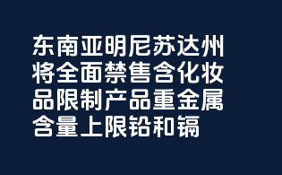 东南亚明尼苏达州将全面禁售含PFAS化妆品，限制产品重金属含量上限（铅和镉）！