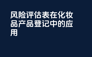 风险评估表在化妆品产品登记中的应用