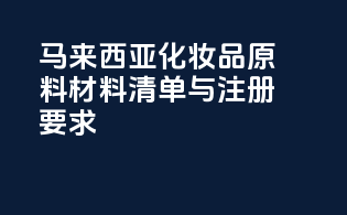 马来西亚化妆品原料材料清单与注册要求