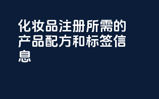 化妆品注册所需的产品配方和标签信息？