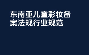 东南亚儿童彩妆备案法规行业规范