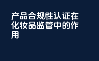 产品合规性认证在化妆品监管中的作用