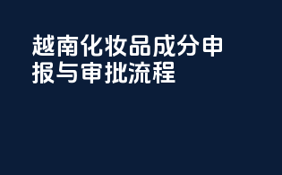越南化妆品成分申报与审批流程