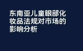 东南亚儿童眼部化妆品法规对市场的影响分析