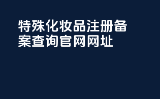 特殊化妆品注册备案查询官网网址