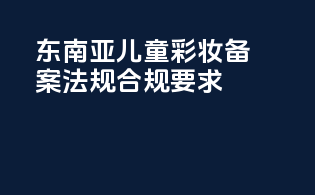 东南亚儿童彩妆备案法规合规要求