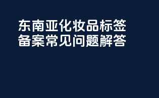 东南亚化妆品标签备案常见问题解答