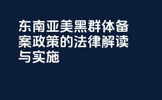 东南亚美黑群体备案政策的法律解读与实施