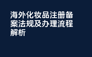 海外化妆品注册备案法规及办理流程解析