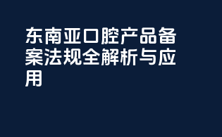 东南亚口腔产品备案法规全解析与应用