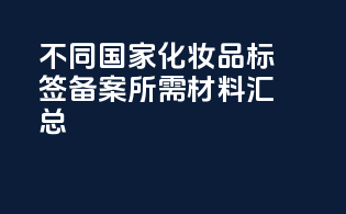 不同国家化妆品标签备案所需材料汇总