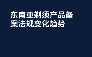 东南亚剃须产品备案法规变化趋势