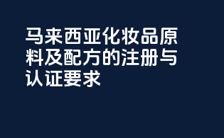马来西亚化妆品原料及配方的注册与认证要求