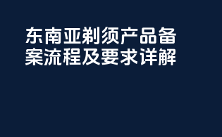 东南亚剃须产品备案流程及要求详解