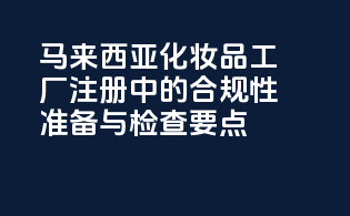 马来西亚化妆品工厂注册中的合规性准备与检查要点