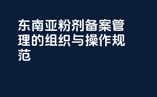 东南亚粉剂备案管理的组织与操作规范